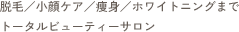 脱毛／小顔ケア／痩身／ホワイトニングまでトータルビューティーサロン
